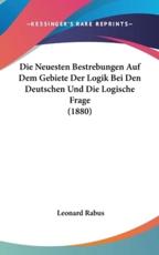 Die Neuesten Bestrebungen Auf Dem Gebiete Der Logik Bei Den Deutschen Und Die Logische Frage (1880) - Leonard Rabus