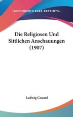 Die Religiosen Und Sittlichen Anschauungen (1907) - Ludwig Couard (author)