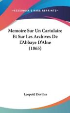 Memoire Sur Un Cartulaire Et Sur Les Archives De L'Abbaye D'Alne (1865)