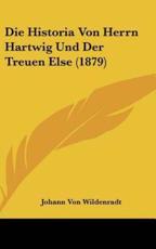 Die Historia Von Herrn Hartwig Und Der Treuen Else (1879) - Johann Von Wildenradt