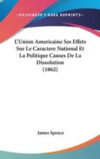 L'Union Americaine Ses Effets Sur Le Caractere National Et La Politique Causes De La Dissolution (1862) - James Spence (author)