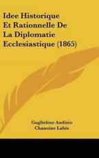 Idee Historique Et Rationnelle De La Diplomatie Ecclesiastique (1865) - Guglielmo Audisio (author), Chanoine Labis (author)
