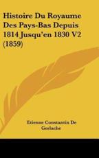 Histoire Du Royaume Des Pays-Bas Depuis 1814 Jusqu'en 1830 V2 (1859) - Etienne Constantin De Gerlache (author)