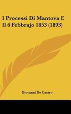 I Processi Di Mantova E Il 6 Febbrajo 1853 (1893)