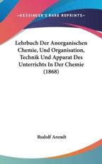 Lehrbuch Der Anorganischen Chemie, Und Organisation, Technik Und Apparat Des Unterrichts In Der Chemie (1868) - Rudolf Arendt