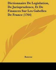 Dictionnaire De Legislation, De Jurisprudence, Et De Finances Sur Les Gabelles De France (1764) - Buterne (author)