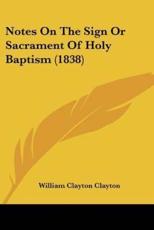Notes on the Sign or Sacrament of Holy Baptism (1838) - William Clayton Clayton (author)