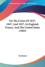 On The Crises Of 1837, 1847, And 1857, In England, France, And The United States (1905) - Ira Ryner (author)