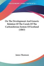 On The Development And Generic Relation Of The Corals Of The Carboniferous System Of Scotland (1883) - James Thomson