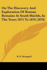 On the Discovery and Exploration of Roman Remains at South Shields, in the Years 1875 to 1876 (1878) - R E Hooppell (author)