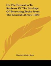 On The Extension To Students Of The Privilege Of Borrowing Books From The General Library (1906) - Theodore Wesley Koch (author)