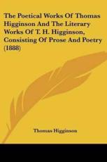 The Poetical Works of Thomas Higginson and the Literary Works of T. H. Higginson, Consisting of Prose and Poetry (1888) - Higginson, Thomas