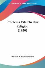 Problems Vital To Our Religion (1920) - William A Lichtenwallner (author)