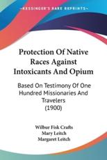 Protection Of Native Races Against Intoxicants And Opium - Wilbur Fisk Crafts (author), Mary Leitch (author), Dr Margaret Leitch (author)