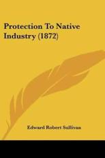 Protection To Native Industry (1872) - Edward Robert Sullivan (author)
