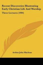 Recent Discoveries Illustrating Early Christian Life And Worship - Arthur John MacLean