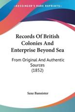 Records Of British Colonies And Enterprise Beyond Sea - Saxe Bannister