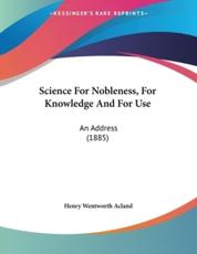 Science For Nobleness, For Knowledge And For Use - Henry Wentworth Acland (author)