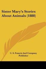 Sister Mary's Stories About Animals (1888) - S Francis and Company Publisher C S Francis and Company Publisher (author), C S Francis and Company Publisher (author)