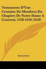 Testaments D'Une Centaine De Membres Du Chapitre De Notre-Dame A Courtrai, 1328-1650 (1650) - Anonymous (author)