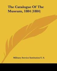 The Catalogue of the Museum, 1884 (1884) - Service Institution U S Military Service Institution U S (author), Military Service Institution U S (author)