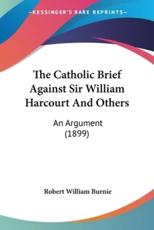 The Catholic Brief Against Sir William Harcourt And Others - Robert William Burnie (author)