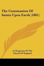 The Communion of Saints Upon Earth (1861) - Clergyman Of the Church of A Clergyman of the Church of England (author), A Clergyman of the Church of England (author)