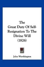 The Great Duty Of Self-Resignation To The Divine Will (1826) - John Worthington (author)