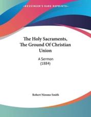 The Holy Sacraments, The Ground Of Christian Union - Robert Nimmo Smith (author)