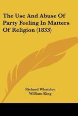 The Use And Abuse Of Party Feeling In Matters Of Religion (1833) - Richard Whateley (author), William King (other)