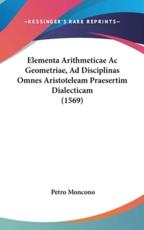 Elementa Arithmeticae Ac Geometriae, Ad Disciplinas Omnes Aristoteleam Praesertim Dialecticam (1569) - Petro Moncono