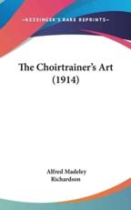 The Choirtrainer's Art (1914) - Alfred Madeley Richardson (author)
