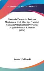 Memoria Patrum Ac Fratrum Mortuorum Ord. Min. S.p. Francisci Regularis Observantiae Provinciae Majoris Poloniae S. Mariae (1750) - Roman Wroblewski