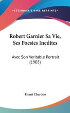 Robert Garnier Sa Vie, Ses Poesies Inedites - Henri Chardon (author)