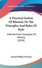 A Practical System Of Rhetoric Or The Principles And Rules Of Style - Samuel Phillips Newman (author)