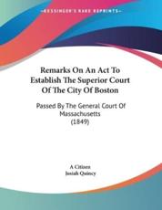 Remarks On An Act To Establish The Superior Court Of The City Of Boston - A Citizen (author), Josiah Quincy (author)