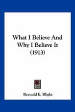 What I Believe And Why I Believe It (1913) - Reynold E Blight (author)