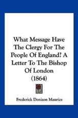 What Message Have The Clergy For The People Of England? A Letter To The Bishop Of London (1864) - Frederick Denison Maurice