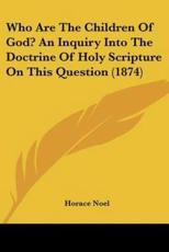 Who Are The Children Of God? An Inquiry Into The Doctrine Of Holy Scripture On This Question (1874) - Horace Noel