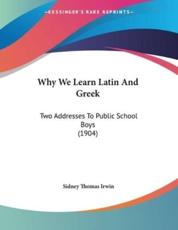 Why We Learn Latin And Greek - Sidney Thomas Irwin (author)