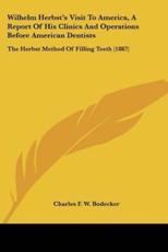 Wilhelm Herbst's Visit To America, A Report Of His Clinics And Operations Before American Dentists - Charles F W Bodecker