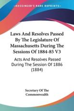 Laws And Resolves Passed By The Legislature Of Massachusetts During The Sessions Of 1884-85 V3 - Secretary of the Commonwealth (author)