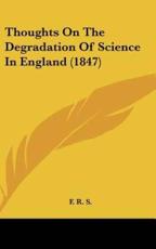 Thoughts on the Degradation of Science in England (1847) - R S F R S (author), F R S (author)
