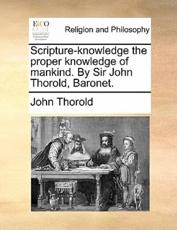 Scripture-knowledge the proper knowledge of mankind. By Sir John Thorold, Baronet. - Thorold, John