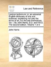 Lexicon technicum: or, an universal English dictionary of arts and sciences: explaining not only the terms of art, but the arts themselves. Vol. I. By John Harris, D.D. and F.R.S. The second edition. Volume 1 of 2 - Harris, John