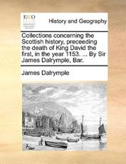 Collections concerning the Scottish history, preceeding the death of King David the first, in the year 1153. ... By Sir James Dalrymple, Bar. - Dalrymple, James