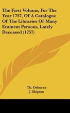 The First Volume, for the Year 1757, of a Catalogue of the Libraries of Many Eminent Persons, Lately Deceased (1757) - Th Osborne (author), J Shipton (author)