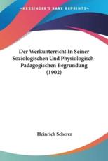Der Werkunterricht In Seiner Soziologischen Und Physiologisch-Padagogischen Begrundung (1902) - Heinrich Scherer (author)