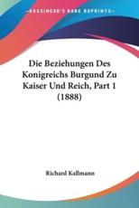 Die Beziehungen Des Konigreichs Burgund Zu Kaiser Und Reich, Part 1 (1888) - Richard Kallmann
