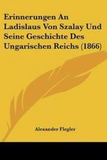 Erinnerungen An Ladislaus Von Szalay Und Seine Geschichte Des Ungarischen Reichs (1866) - Alexander Flegler